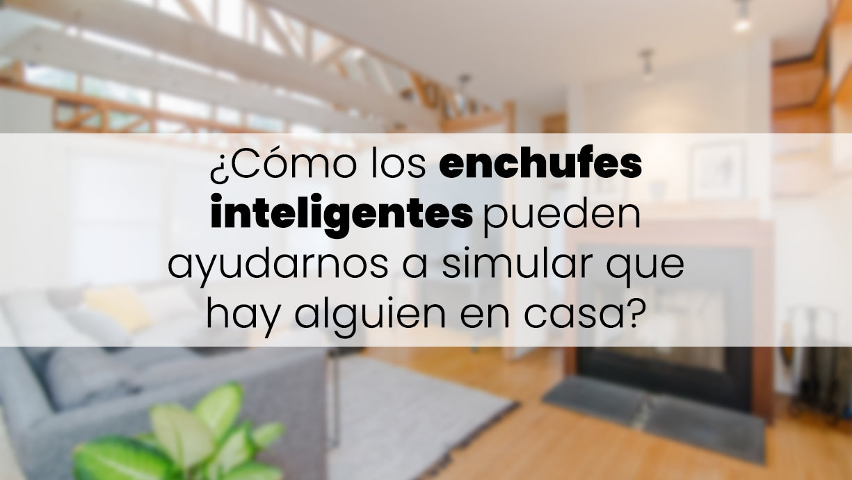 ¿Cómo los enchufes inteligentes pueden ayudarnos a simular que hay alguien en casa?